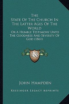 portada the state of the church in the latter ages of the world: or a humble testimony unto the goodness and severity of god (1861) (in English)