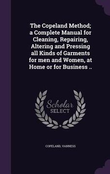 portada The Copeland Method; a Complete Manual for Cleaning, Repairing, Altering and Pressing all Kinds of Garments for men and Women, at Home or for Business (en Inglés)