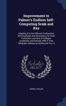 portada Improvement to Palmer's Endless Self-Computing Scale and Key: Adapting It to the Different Professions, With Examples and Illustrations for Each ... Time Telegraph, Making, by Uniting the Two, A