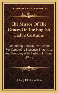 portada the mirror of the graces or the english lady's costume: containing general instructions for combining elegance, simplicity, and economy with fashion i (en Inglés)