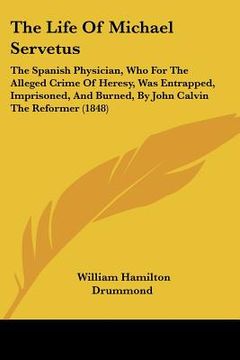 portada the life of michael servetus: the spanish physician, who for the alleged crime of heresy, was entrapped, imprisoned, and burned, by john calvin the (en Inglés)