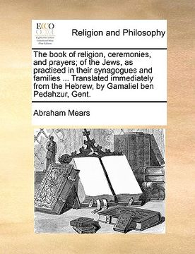 portada the book of religion, ceremonies, and prayers; of the jews, as practised in their synagogues and families ... translated immediately from the hebrew, (in English)