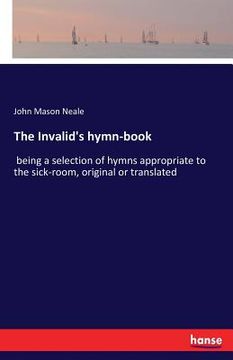 portada The Invalid's hymn-book: being a selection of hymns appropriate to the sick-room, original or translated (en Inglés)