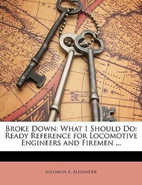 portada broke down: what i should do: ready reference for locomotive engineers and firemen ...