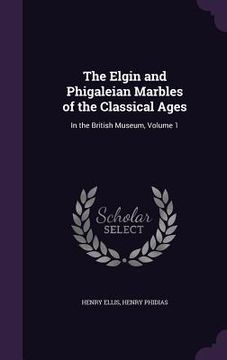 portada The Elgin and Phigaleian Marbles of the Classical Ages: In the British Museum, Volume 1 (en Inglés)