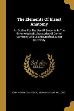 portada The Elements Of Insect Anatomy: An Outline For The Use Of Students In The Entomological Laboratories Of Cornell University And Leland Stanford Junior (in English)
