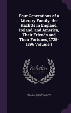portada Four Generations of a Literary Family; the Hazlitts in England, Ireland, and America, Their Friends and Their Fortunes, 1725-1896 Volume 1 (en Inglés)