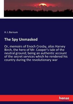 portada The Spy Unmasked: Or, memoirs of Enoch Crosby, alias Harvey Birch, the hero of Mr. Cooper's tale of the neutral ground; being an authent (en Inglés)