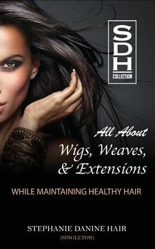 portada All About Wigs, Weaves & Extensions: While Maintaining Healthy Hair (en Inglés)