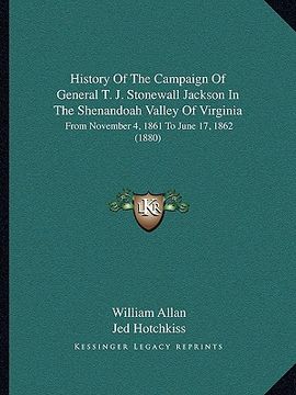 portada history of the campaign of general t. j. stonewall jackson in the shenandoah valley of virginia: from november 4, 1861 to june 17, 1862 (1880) (en Inglés)