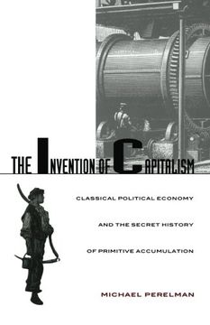 The Invention of Capitalism: Classical Political Economy and the Secret History of Primitive Accumulation 