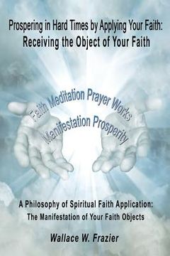 portada Prospering in Hard Times by Applying Your Faith: Receiving the Object of Your Faith (in English)