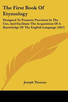 portada the first book of etymology: designed to promote precision in the use, and facilitate the acquisition of a knowledge of the english language (1857) (in English)