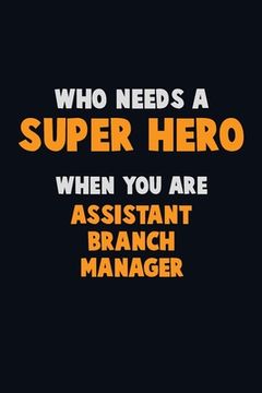 portada Who Need A SUPER HERO, When You Are Assistant Branch Manager: 6X9 Career Pride 120 pages Writing Notebooks (in English)