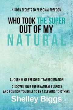 portada Who Took the Super out of my Natural: Hidden Secrets to Personal Freedom -: A Journey of Personal Transformation - Discover Your Supernatural Purpose (en Inglés)