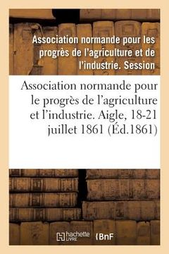 portada Association Normande Pour Les Progrès de l'Agriculture Et de l'Industrie: Aigle, Orne, 18-21 Juillet 1861 (en Francés)