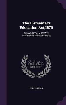 portada The Elementary Education Act,1876: (39 and 40 Vict., c.79) With Introduction, Notes, and Index (in English)