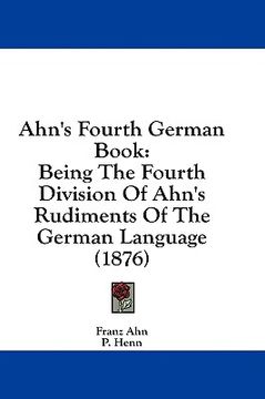 portada ahn's fourth german book: being the fourth division of ahn's rudiments of the german language (1876) (in English)
