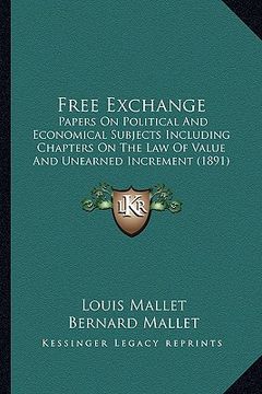 portada free exchange: papers on political and economical subjects including chapters on the law of value and unearned increment (1891) (en Inglés)