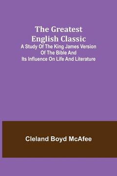 portada The Greatest English Classic; A Study of the King James Version of the Bible and Its Influence on Life and Literature (en Inglés)