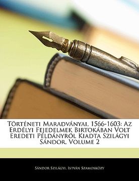 portada Torteneti Maradvanyai, 1566-1603: AZ Erdelyi Fejedelmek Birtokaban Volt Eredeti Peldanyrol Kiadta Szilagyi Sandor, Volume 2