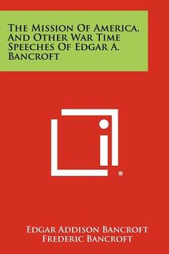portada the mission of america, and other war time speeches of edgar a. bancroft (in English)