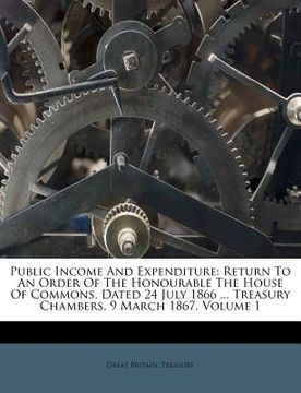 portada public income and expenditure: return to an order of the honourable the house of commons, dated 24 july 1866 ... treasury chambers, 9 march 1867, vol (en Inglés)