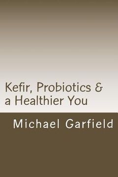 portada Kefir, Probiotics & a Healthier You: home made Kefir adds Probiotics to your immune system (en Inglés)