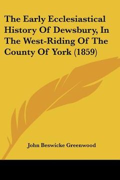 portada the early ecclesiastical history of dewsbury, in the west-riding of the county of york (1859) (en Inglés)