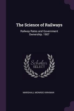portada The Science of Railways: Railway Rates and Government Ownership. 1907 (en Inglés)