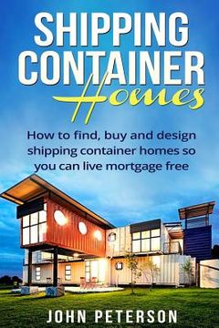 portada Shipping Container Homes: Your complete guide on how to find, buy and design shipping container homes so you can live mortgage free and happy [B (en Inglés)