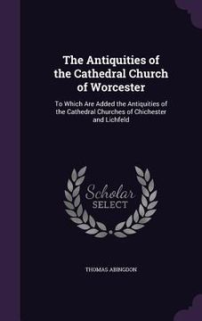 portada The Antiquities of the Cathedral Church of Worcester: To Which Are Added the Antiquities of the Cathedral Churches of Chichester and Lichfeld (en Inglés)