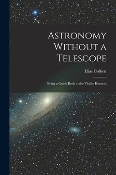portada Astronomy Without a Telescope: Being a Guide Book to the Visible Heavens (en Inglés)