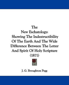 portada the new eschatology: showing the indestructibility of the earth and the wide difference between the letter and spirit of holy scripture (18 (en Inglés)