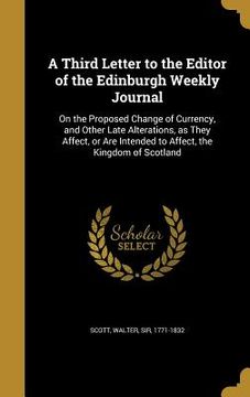 portada A Third Letter to the Editor of the Edinburgh Weekly Journal: On the Proposed Change of Currency, and Other Late Alterations, as They Affect, or Are I (en Inglés)