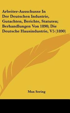 portada Arbeiter-Ausschusse In Der Deutschen Industrie, Gutachten, Berichte, Statuten; Berhandlungen Von 1890; Die Deutsche Hausindustrie, V5 (1890) (en Alemán)