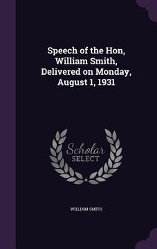 portada Speech of the Hon, William Smith, Delivered on Monday, August 1, 1931 (en Inglés)