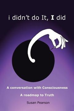 portada I Didn't Do It, I Did: A Conversation with Consciousness a Roadmap to Truth (in English)