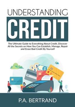 portada Understanding Credit: The Ultimate Guide to Everything About Credit, Discover All the Secrets on How You Can Establish, Manage, Repair and E 
