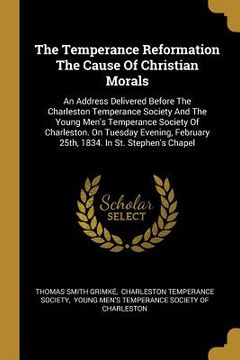 portada The Temperance Reformation The Cause Of Christian Morals: An Address Delivered Before The Charleston Temperance Society And The Young Men's Temperance