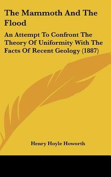 portada the mammoth and the flood: an attempt to confront the theory of uniformity with the facts of recent geology (1887) (en Inglés)