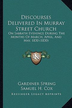 portada discourses delivered in murray street church: on sabbath evenings during the months of march, april, and may, 1830 (1830) (en Inglés)
