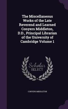 portada The Miscellaneous Works of the Late Reverend and Learned Conyers Middleton, D.D., Principal Librarian of the University of Cambridge Volume 1 (en Inglés)