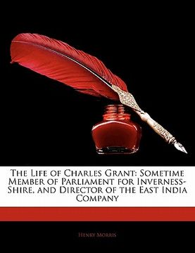 portada the life of charles grant: sometime member of parliament for inverness-shire, and director of the east india company
