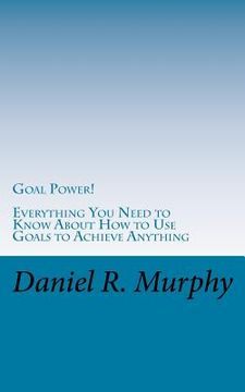 portada Goal Power: Everything You Need to Know About How to Use Goals to Achieve Anything