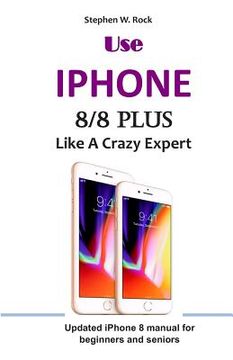 portada Use IPHONE 8/8 Plus Like A Crazy Expert: Updated iPhone 8 manual for beginners and seniors (en Inglés)