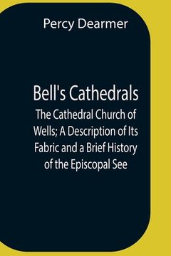 portada Bell'S Cathedrals; The Cathedral Church Of Wells; A Description Of Its Fabric And A Brief History Of The Episcopal See (in English)