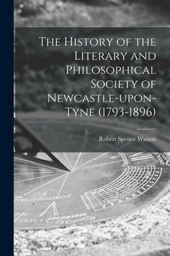 portada The History of the Literary and Philosophical Society of Newcastle-upon-Tyne (1793-1896) [microform] (en Inglés)