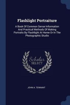 portada Flashlight Portraiture: A Book Of Common Sense Information And Practical Methods Of Making Portraits By Flashlight At Home Or In The Photograp (in English)