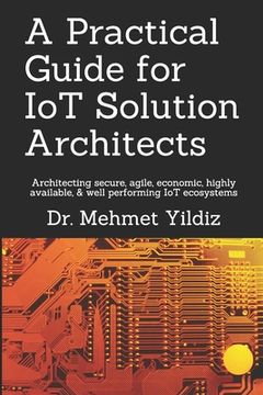 portada A Practical Guide for IoT Solution Architects: Architecting secure, agile, economical, highly available, well performing IoT ecosystems (en Inglés)